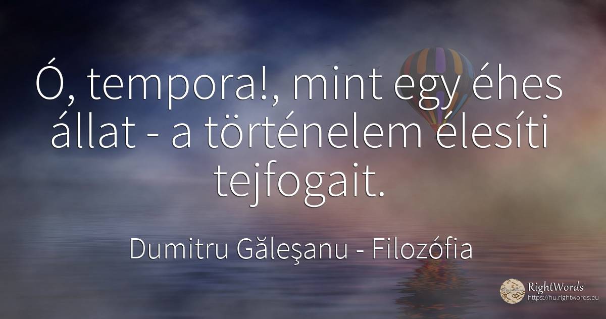 Ó, tempora!, mint egy éhes állat - a történelem élesíti... - Dumitru Găleşanu, idézet filozófia