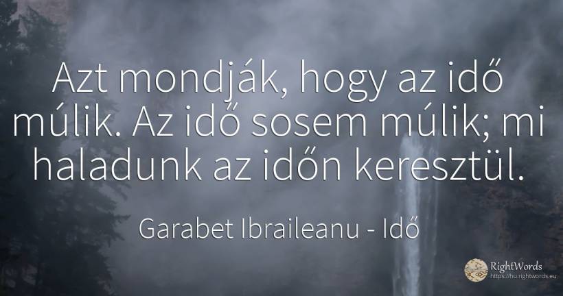 Azt mondják, hogy az idő múlik. Az idő sosem múlik; mi... - Garabet Ibraileanu (Cezar Vraja), idézet idő