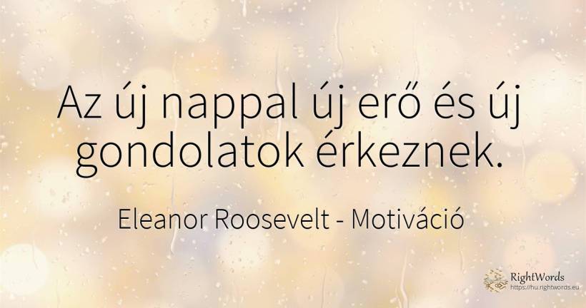 Az új nappal új erő és új gondolatok érkeznek. - Eleanor Roosevelt (Anna E. Roosevelt), idézet motiváció